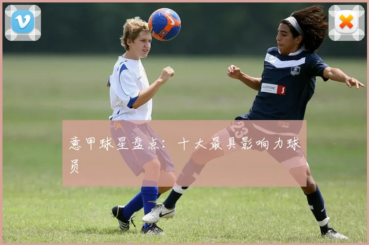 意甲球星盘点:十大最具影响力球员