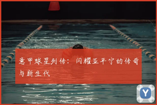 意甲球星列传：闪耀亚平宁的传奇与新生代