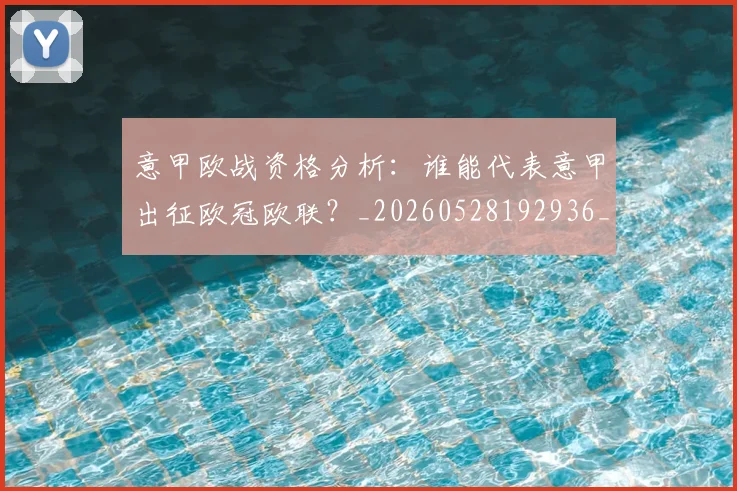 意甲欧战资格分析:谁能代表意甲出征欧冠欧联?_20260528192936_20260609193226