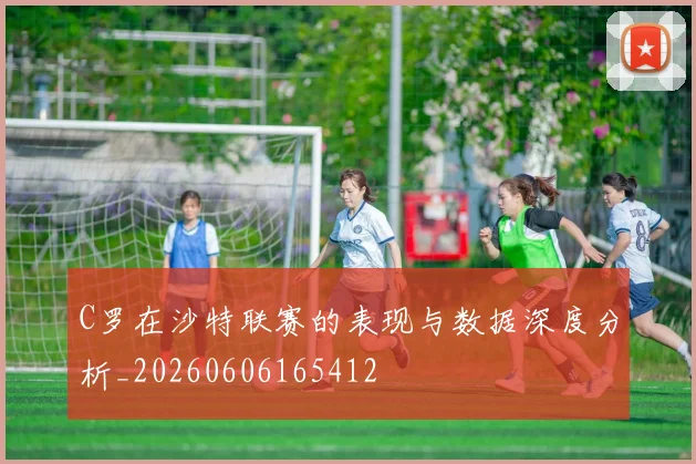 C罗在沙特联赛的表现与数据深度分析_20260606165412