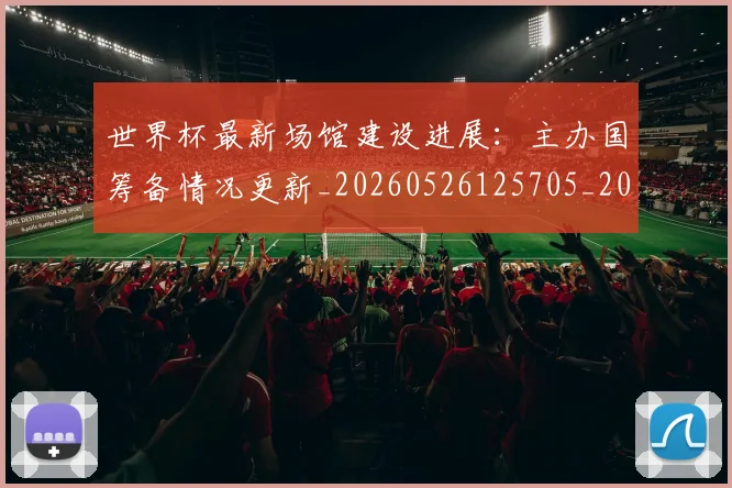 世界杯最新场馆建设进展：主办国筹备情况更新_20260526125705_20260607160602