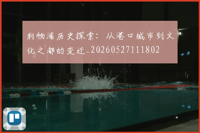 利物浦历史探索:从港口城市到文化之都的变迁_20260527111802