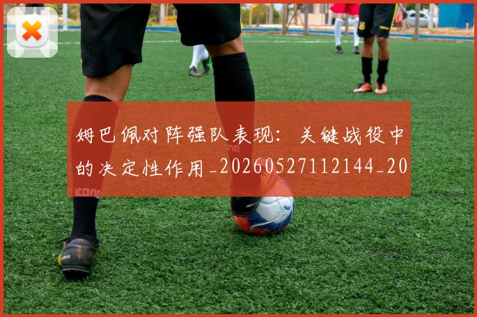 姆巴佩对阵强队表现：关键战役中的决定性作用_20260527112144_20260609170626