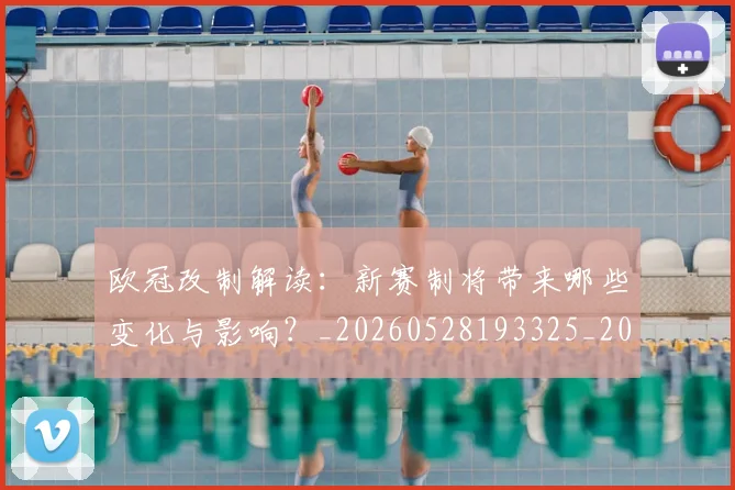 欧冠改制解读:新赛制将带来哪些变化与影响?_20260528193325_20260610165942
