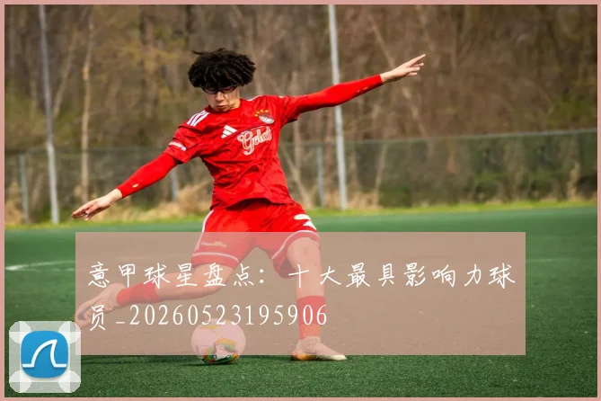 意甲球星盘点：十大最具影响力球员_20260523195906