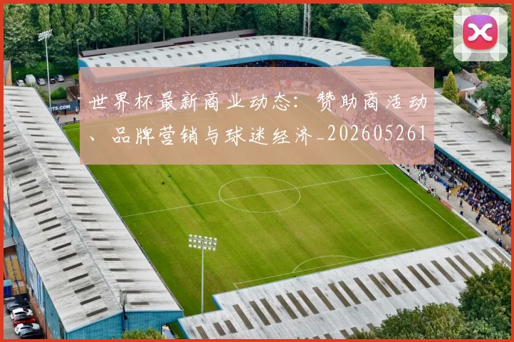 世界杯最新商业动态:赞助商活动、品牌营销与球迷经济_20260526125703_20260607160600