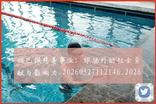姆巴佩慈善事业:球场外的社会贡献与影响力_20260527112146_20260609170656