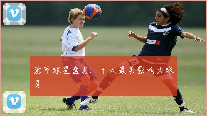 意甲球星盘点:十大最具影响力球员