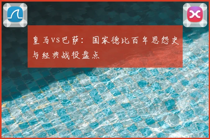 皇马vs巴萨:国家德比百年恩怨史与经典战役盘点