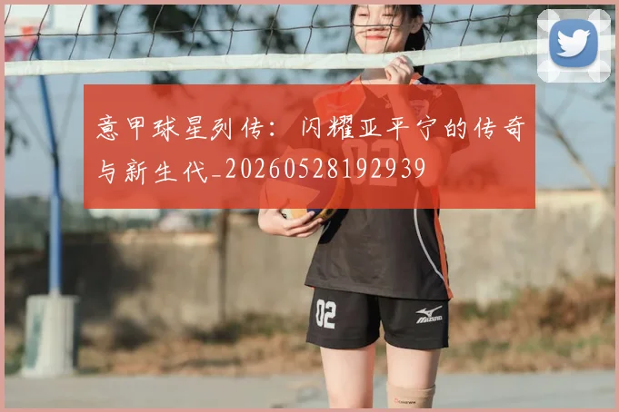 意甲球星列传:闪耀亚平宁的传奇与新生代_20260528192939